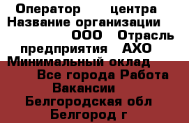 Оператор Call-центра › Название организации ­ Call-Telecom, ООО › Отрасль предприятия ­ АХО › Минимальный оклад ­ 45 000 - Все города Работа » Вакансии   . Белгородская обл.,Белгород г.